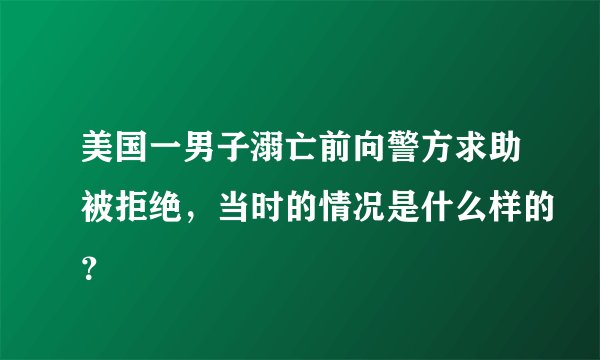 美国一男子溺亡前向警方求助被拒绝，当时的情况是什么样的？