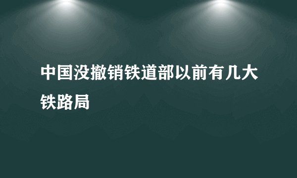 中国没撤销铁道部以前有几大铁路局