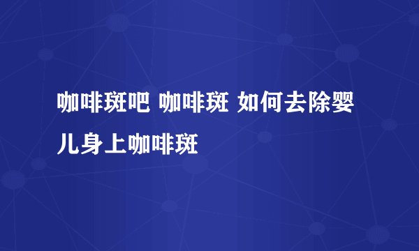 咖啡斑吧 咖啡斑 如何去除婴儿身上咖啡斑