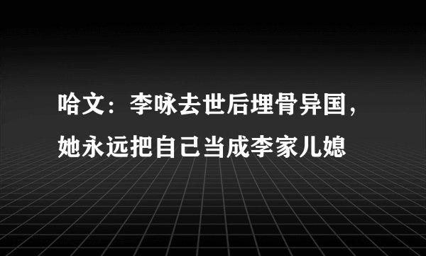 哈文：李咏去世后埋骨异国，她永远把自己当成李家儿媳
