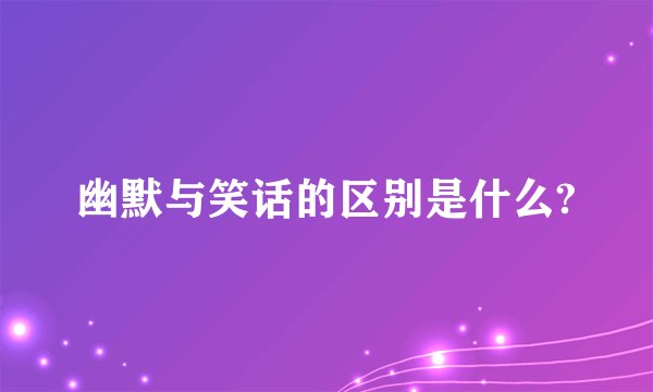 幽默与笑话的区别是什么?