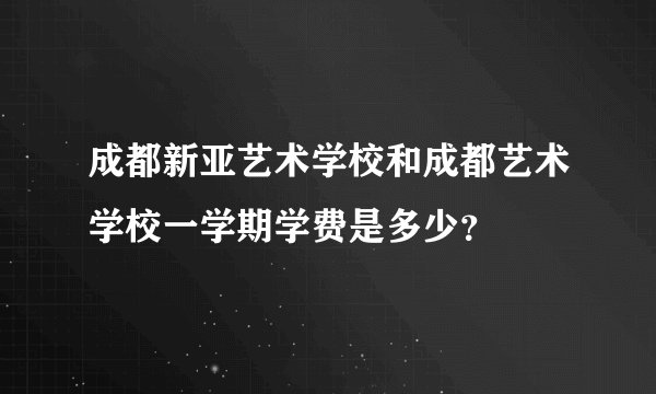 成都新亚艺术学校和成都艺术学校一学期学费是多少？