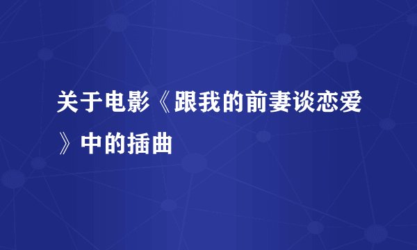 关于电影《跟我的前妻谈恋爱》中的插曲