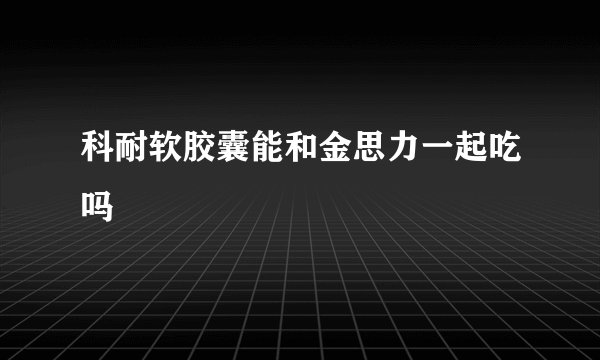 科耐软胶囊能和金思力一起吃吗