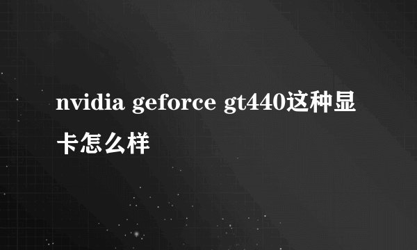nvidia geforce gt440这种显卡怎么样