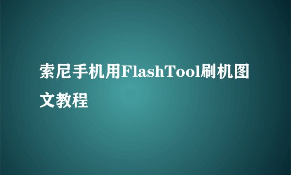 索尼手机用FlashTool刷机图文教程