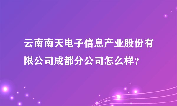 云南南天电子信息产业股份有限公司成都分公司怎么样？