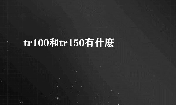 tr100和tr150有什麽區別