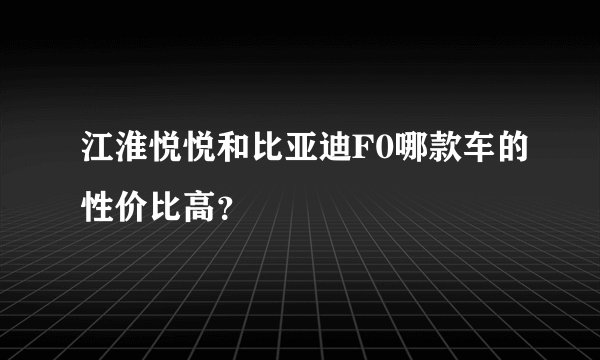 江淮悦悦和比亚迪F0哪款车的性价比高？