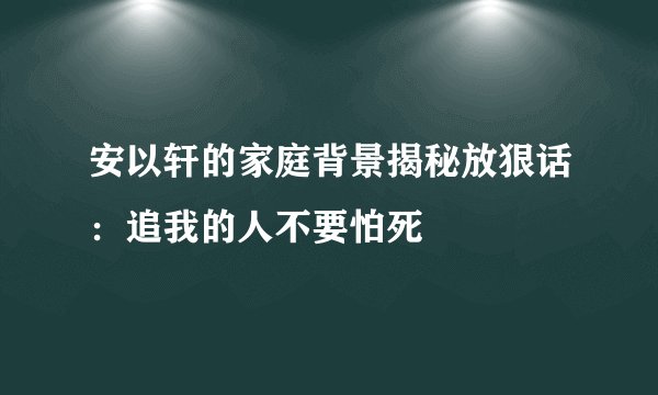 安以轩的家庭背景揭秘放狠话：追我的人不要怕死