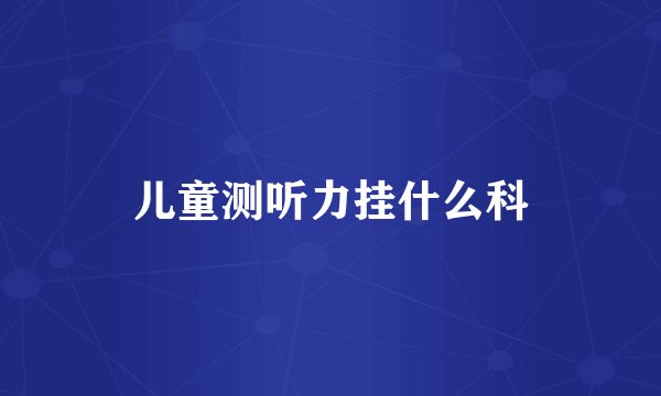 儿童测听力挂什么科