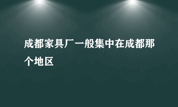 成都家具厂一般集中在成都那个地区