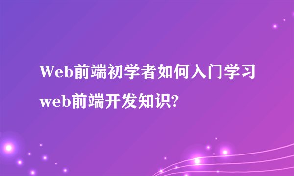 Web前端初学者如何入门学习web前端开发知识?