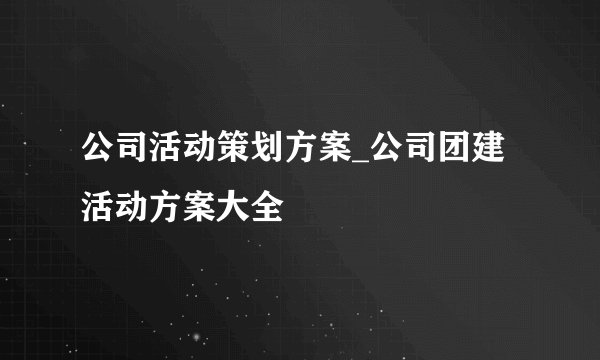 公司活动策划方案_公司团建活动方案大全