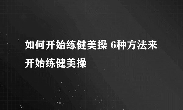 如何开始练健美操 6种方法来开始练健美操