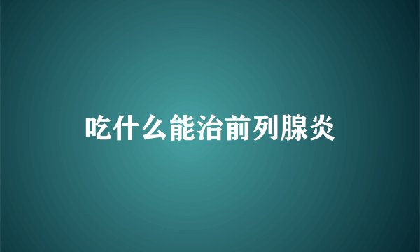 吃什么能治前列腺炎