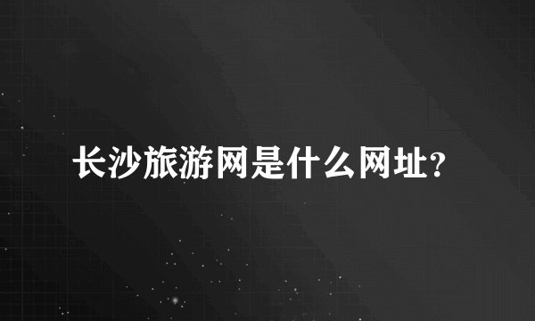 长沙旅游网是什么网址？