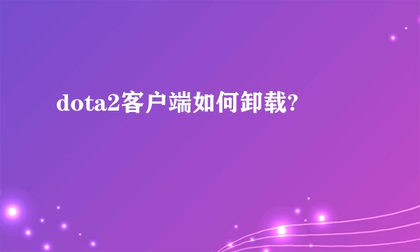 dota2客户端如何卸载?