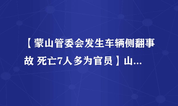 【蒙山管委会发生车辆侧翻事故 死亡7人多为官员】山东临沂蒙山车祸初步情况: