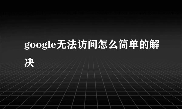 google无法访问怎么简单的解决