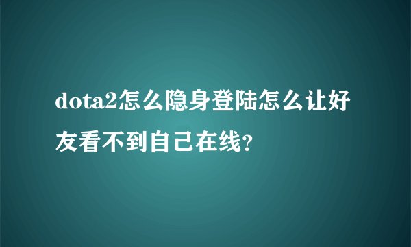 dota2怎么隐身登陆怎么让好友看不到自己在线？