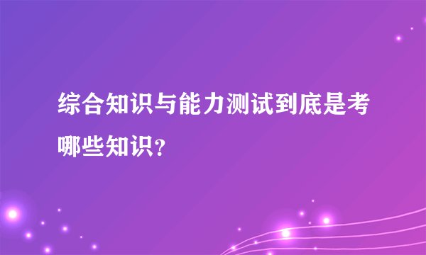 综合知识与能力测试到底是考哪些知识？