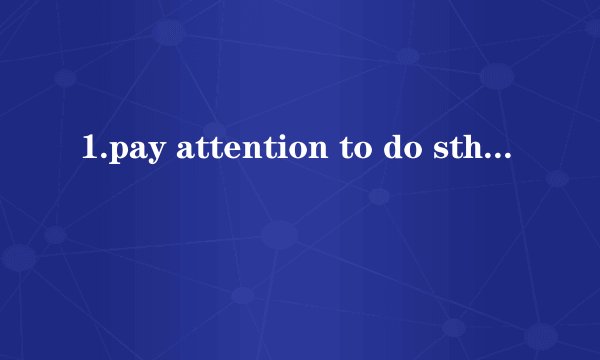 1.pay attention to do sth 还是to doing sth?