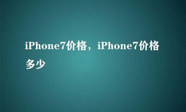 iPhone7价格，iPhone7价格多少