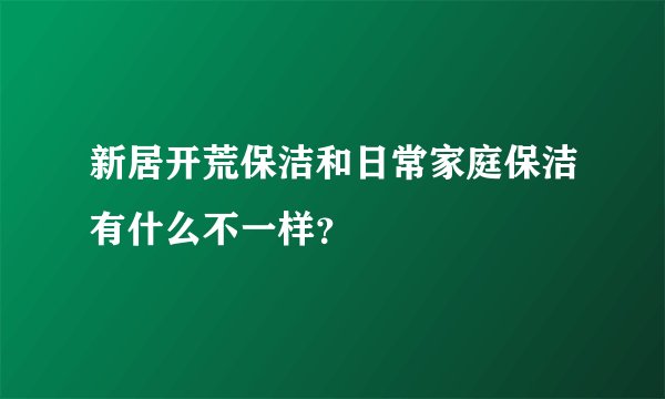 新居开荒保洁和日常家庭保洁有什么不一样？