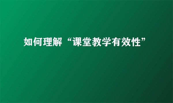 如何理解“课堂教学有效性”
