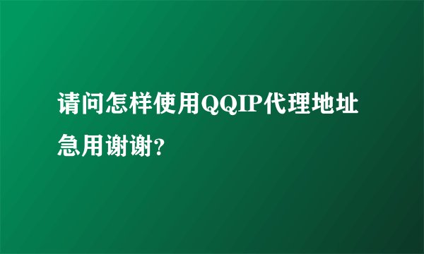 请问怎样使用QQIP代理地址急用谢谢？