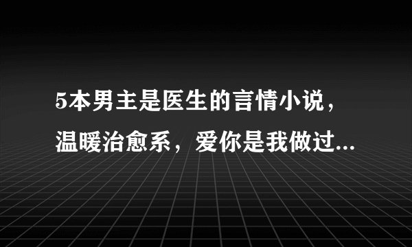 5本男主是医生的言情小说，温暖治愈系，爱你是我做过最好的事