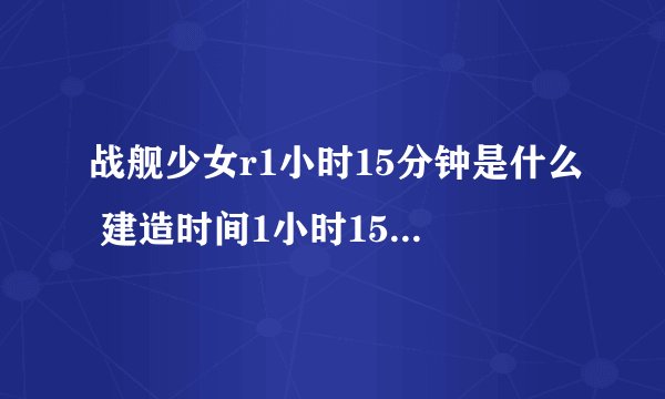 战舰少女r1小时15分钟是什么 建造时间1小时15分钟战舰一览