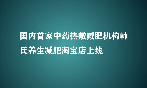 国内首家中药热敷减肥机构韩氏养生减肥淘宝店上线