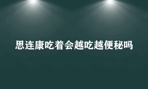 思连康吃着会越吃越便秘吗