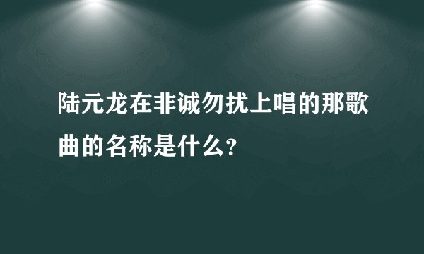 陆元龙在非诚勿扰上唱的那歌曲的名称是什么？