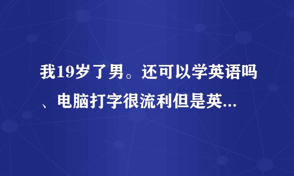 我19岁了男。还可以学英语吗、电脑打字很流利但是英语不会说