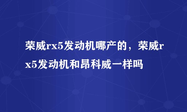 荣威rx5发动机哪产的,荣威rx5发动机和昂科威一样吗