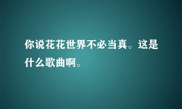 你说花花世界不必当真。这是什么歌曲啊。