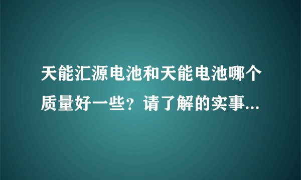天能汇源电池和天能电池哪个质量好一些？请了解的实事求是的说一下。。。。。