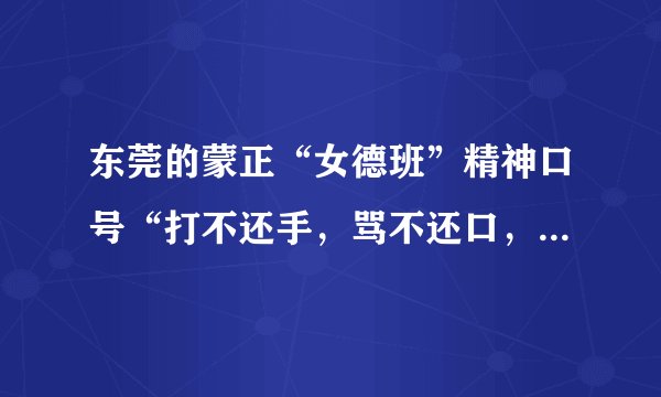 东莞的蒙正“女德班”精神口号“打不还手，骂不还口，逆来顺受，绝不离婚”？