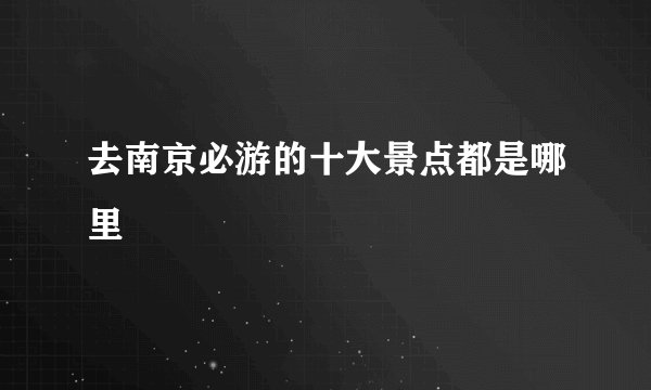 去南京必游的十大景点都是哪里
