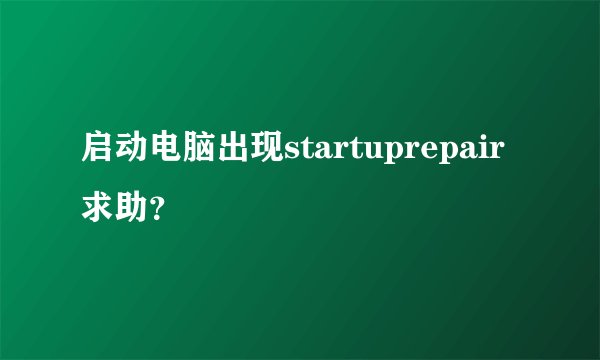 启动电脑出现startuprepair求助？