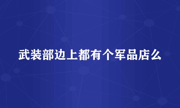 武装部边上都有个军品店么
