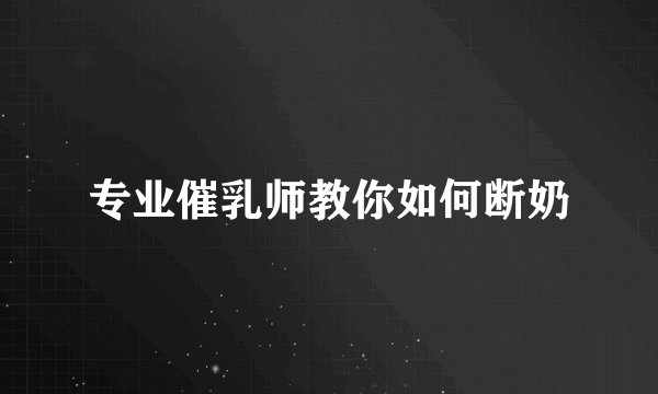 专业催乳师教你如何断奶
