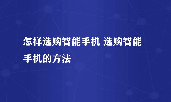 怎样选购智能手机 选购智能手机的方法