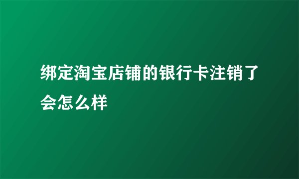 绑定淘宝店铺的银行卡注销了会怎么样