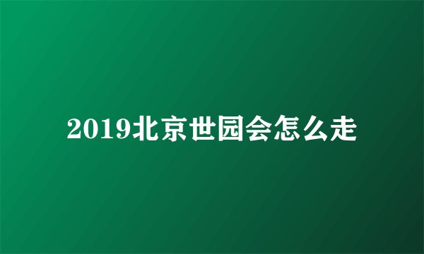 2019北京世园会怎么走
