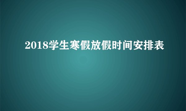 2018学生寒假放假时间安排表