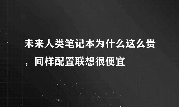 未来人类笔记本为什么这么贵，同样配置联想很便宜